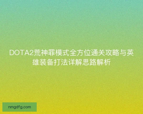 DOTA2荒神罪模式全方位通关攻略与英雄装备打法详解思路解析