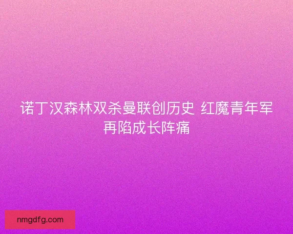 诺丁汉森林双杀曼联创历史 红魔青年军再陷成长阵痛