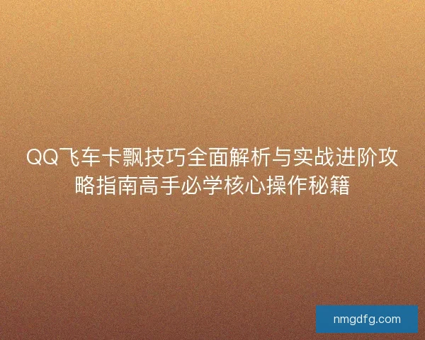 QQ飞车卡飘技巧全面解析与实战进阶攻略指南高手必学核心操作秘籍
